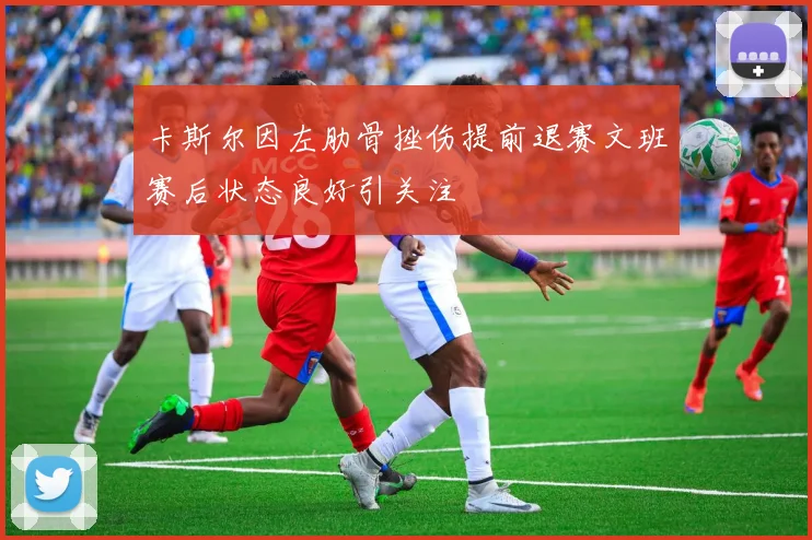 卡斯尔因左肋骨挫伤提前退赛文班赛后状态良好引关注