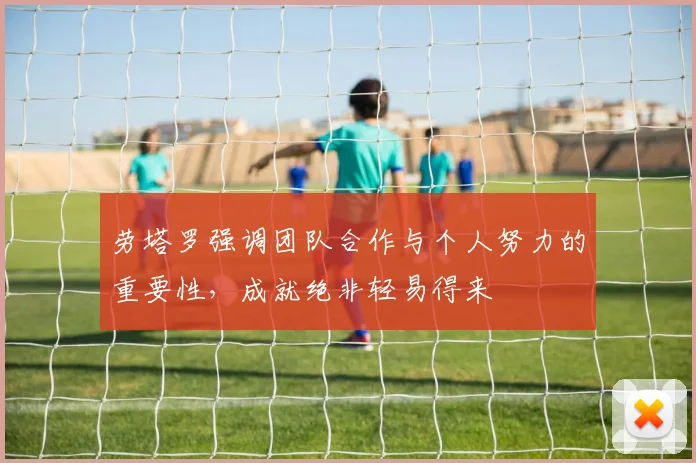 劳塔罗强调团队合作与个人努力的重要性，成就绝非轻易得来