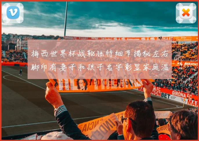 梅西世界杯战靴独特细节揭秘左右脚印有妻子和孩子名字彰显家庭温暖