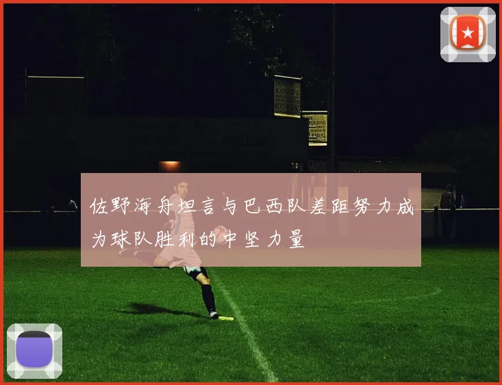 佐野海舟坦言与巴西队差距努力成为球队胜利的中坚力量