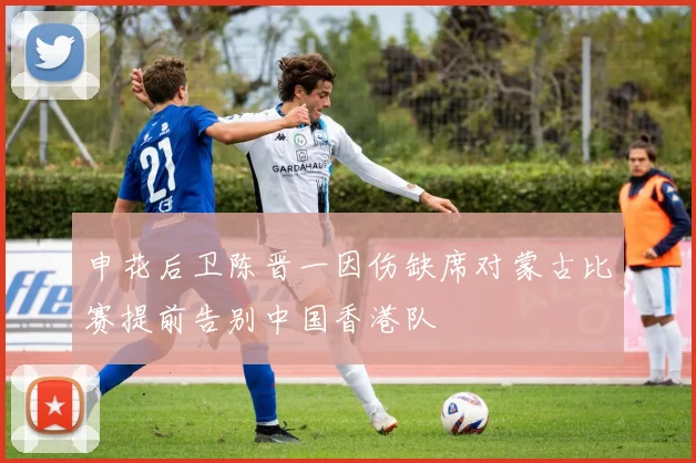 申花后卫陈晋一因伤缺席对蒙古比赛提前告别中国香港队