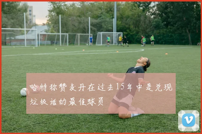哈特称赞麦丹在过去15年中是兑现垃圾话的最佳球员