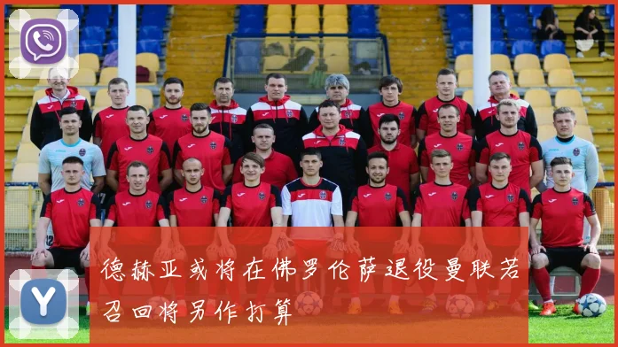 德赫亚或将在佛罗伦萨退役曼联若召回将另作打算