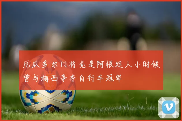 厄瓜多尔门将竟是阿根廷人小时候曾与梅西争夺自行车冠军