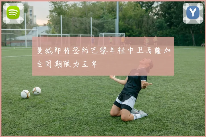曼城即将签约巴黎年轻中卫马隆加合同期限为五年