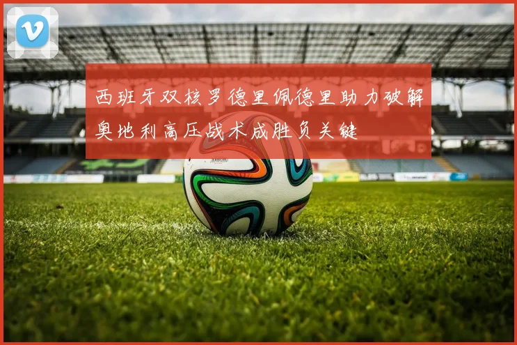 西班牙双核罗德里佩德里助力破解奥地利高压战术成胜负关键