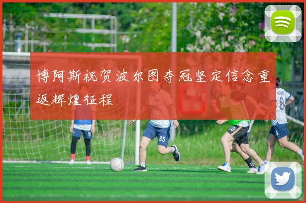 博阿斯祝贺波尔图夺冠坚定信念重返辉煌征程