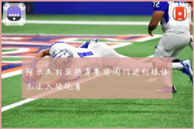 阿尔及利亚热身赛将闭门进行媒体无法入场观看