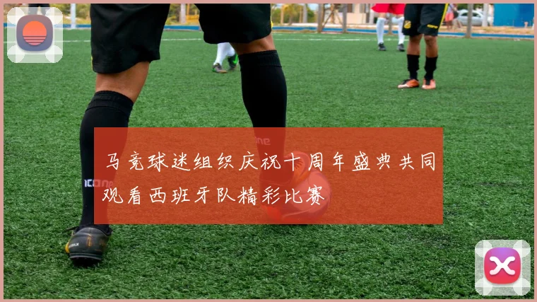 马竞球迷组织庆祝十周年盛典共同观看西班牙队精彩比赛
