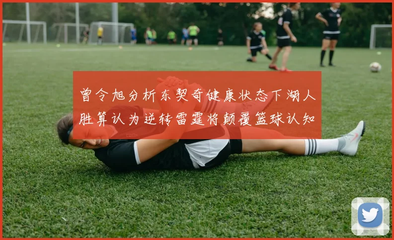 曾令旭分析东契奇健康状态下湖人胜算认为逆转雷霆将颠覆篮球认知