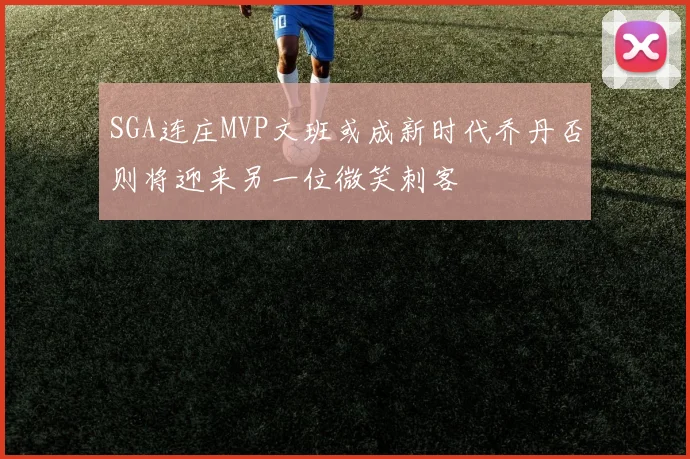 SGA连庄MVP文班或成新时代乔丹否则将迎来另一位微笑刺客