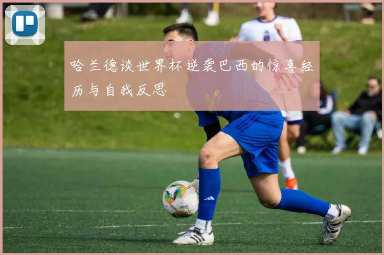 哈兰德谈世界杯逆袭巴西的惊喜经历与自我反思