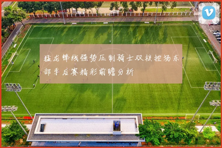 猛龙锋线强势压制骑士双核控场东部季后赛精彩前瞻分析