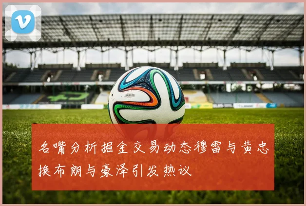名嘴分析掘金交易动态穆雷与黄忠换布朗与豪泽引发热议