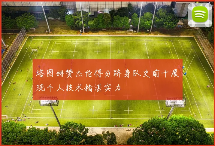 塔图姆赞杰伦得分跻身队史前十展现个人技术精湛实力