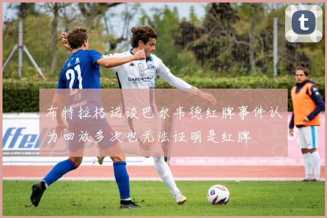 布特拉格诺谈巴尔韦德红牌事件认为回放多次也无法证明是红牌