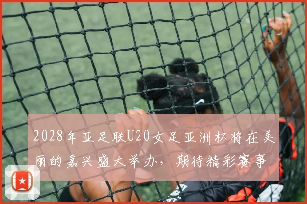 2028年亚足联U20女足亚洲杯将在美丽的嘉兴盛大举办，期待精彩赛事来临