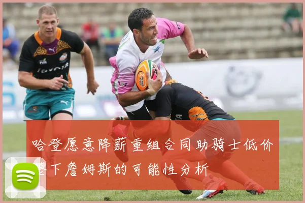 哈登愿意降薪重组合同助骑士低价签下詹姆斯的可能性分析