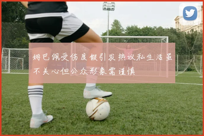 姆巴佩受伤度假引发热议私生活虽不关心但公众形象需谨慎