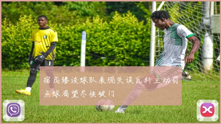 宿茂臻谈球队表现失误瓦科主动罚点球渴望尽快破门