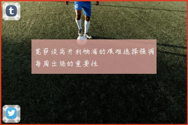 宽萨谈离开利物浦的艰难选择强调每周出场的重要性
