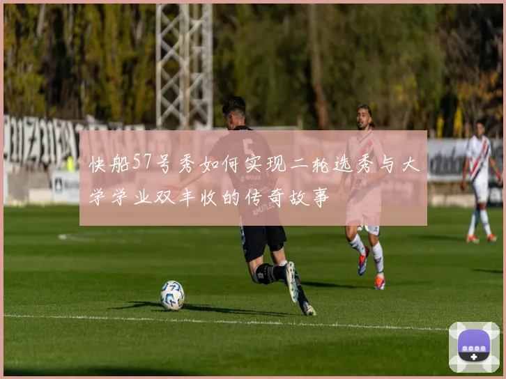快船57号秀如何实现二轮选秀与大学学业双丰收的传奇故事