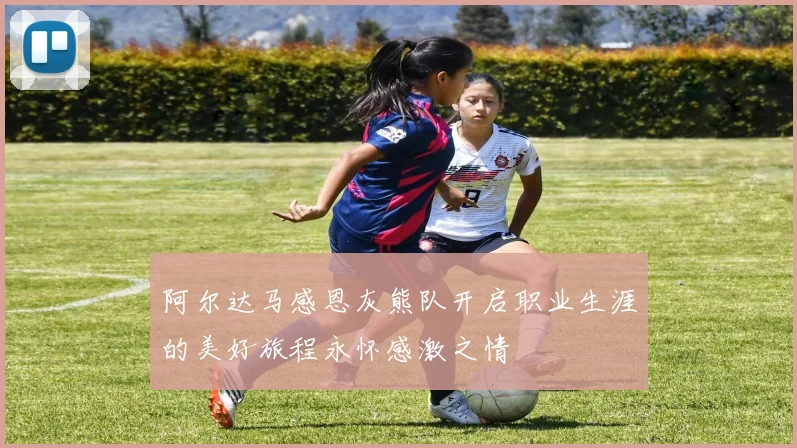 阿尔达马感恩灰熊队开启职业生涯的美好旅程永怀感激之情
