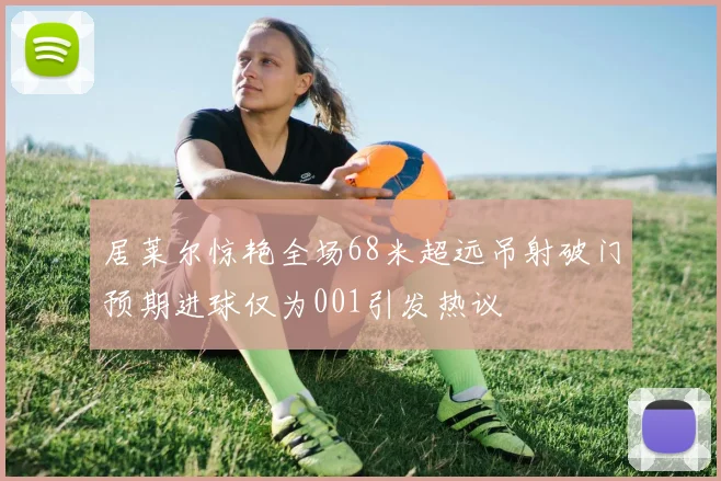 居莱尔惊艳全场68米超远吊射破门预期进球仅为001引发热议