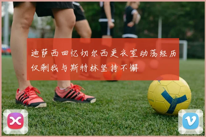 迪萨西回忆切尔西更衣室动荡经历仅剩我与斯特林坚持不懈