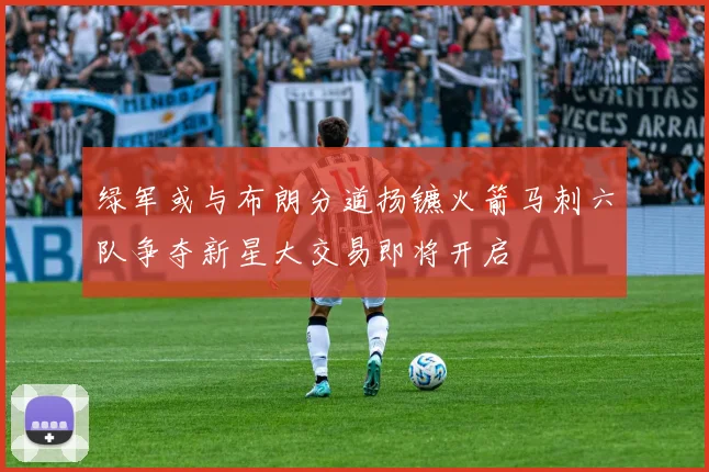 绿军或与布朗分道扬镳火箭马刺六队争夺新星大交易即将开启