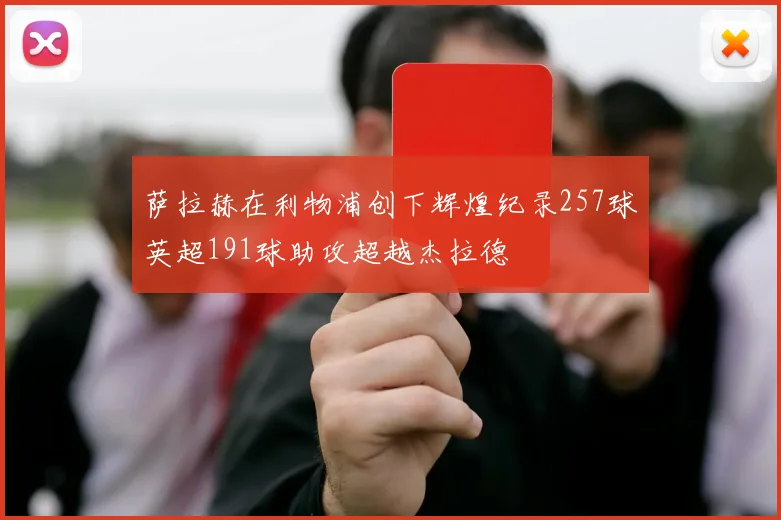 萨拉赫在利物浦创下辉煌纪录257球英超191球助攻超越杰拉德
