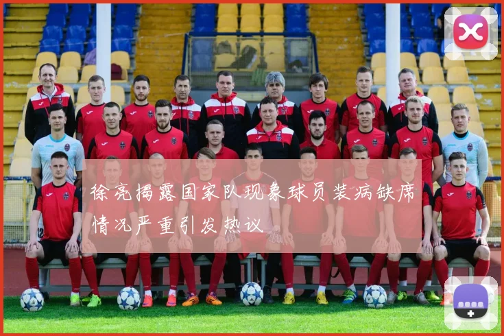 徐亮揭露国家队现象球员装病缺席情况严重引发热议