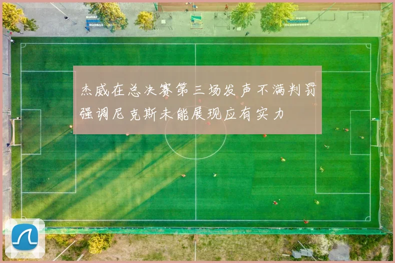杰威在总决赛第三场发声不满判罚强调尼克斯未能展现应有实力